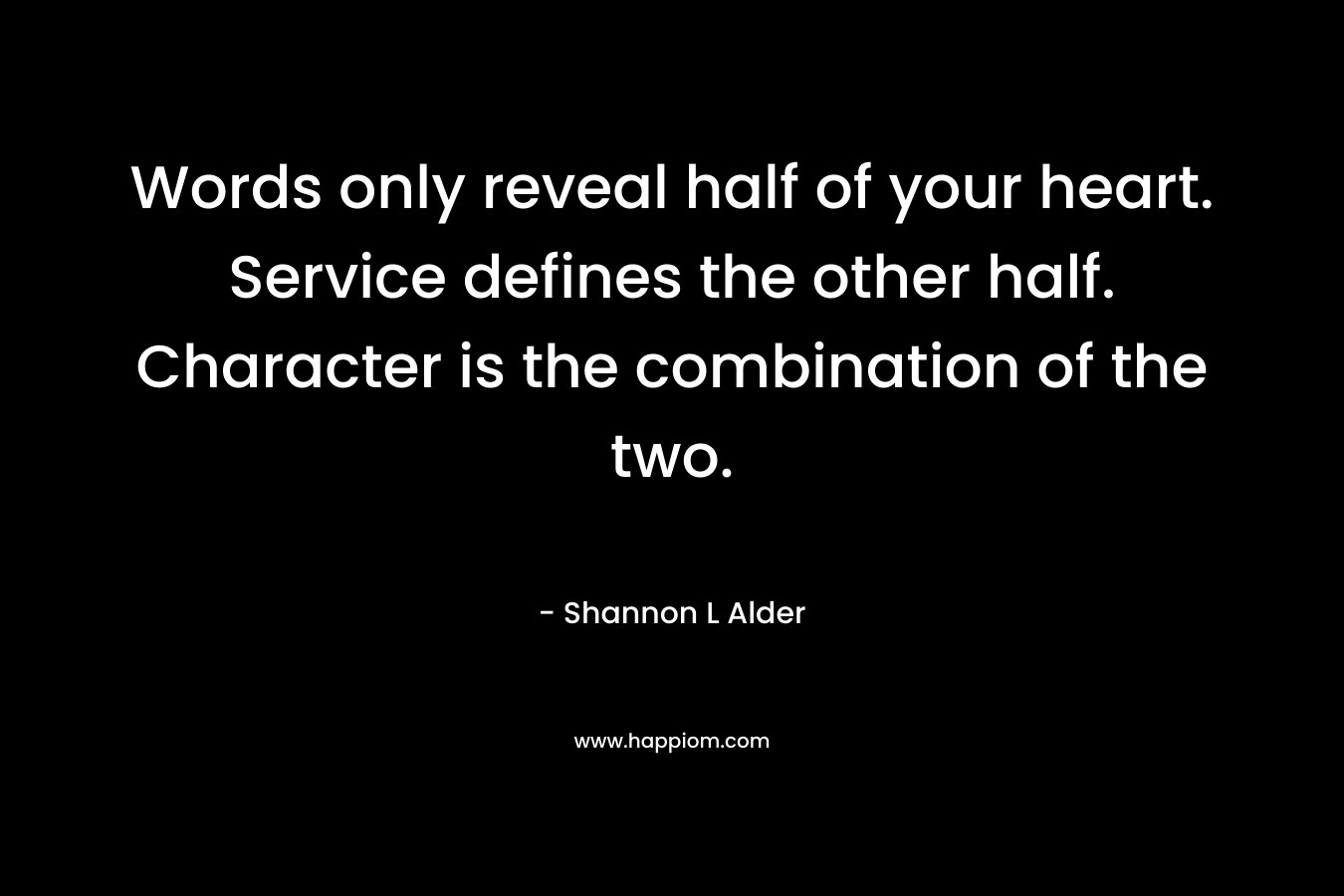 Words only reveal half of your heart. Service defines the other half. Character is the combination of the two.