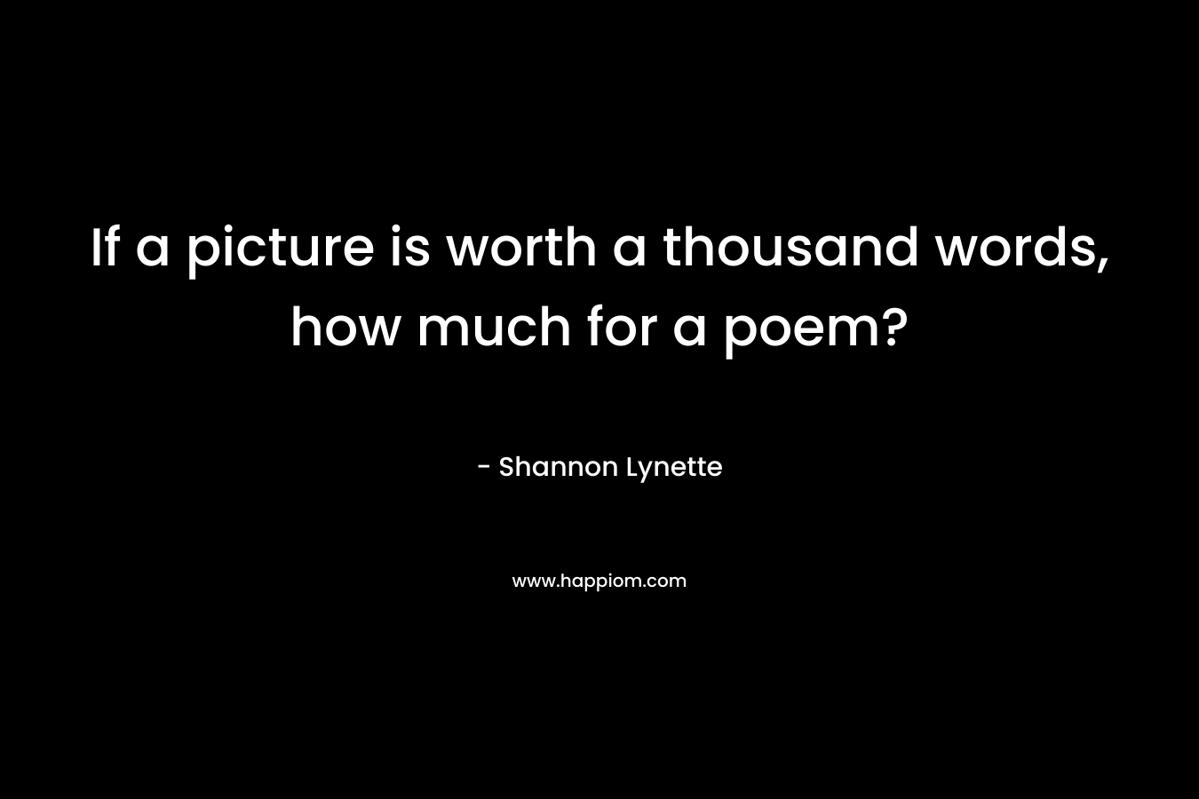 If a picture is worth a thousand words, how much for a poem? – Shannon Lynette