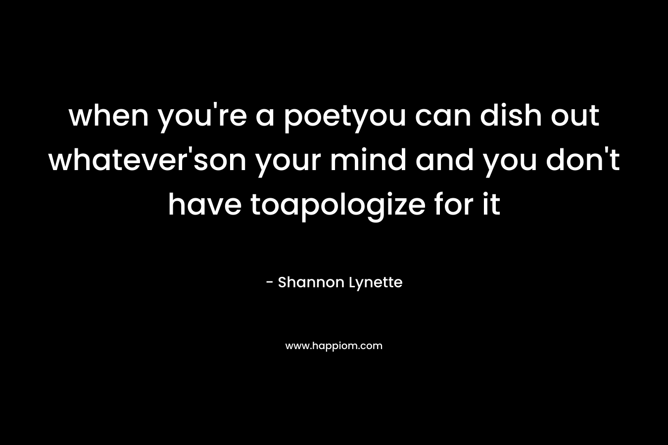 when you’re a poetyou can dish out whatever’son your mind and you don’t have toapologize for it – Shannon Lynette