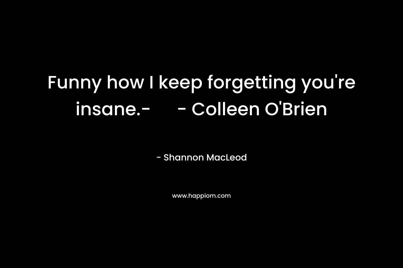 Funny how I keep forgetting you're insane.- - Colleen O'Brien