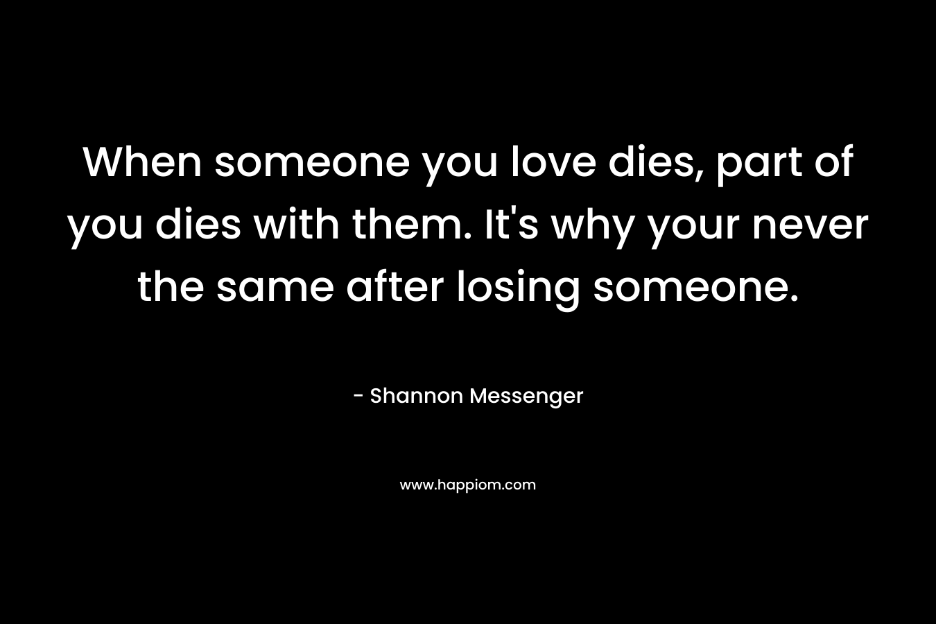 When someone you love dies, part of you dies with them. It's why your never the same after losing someone.