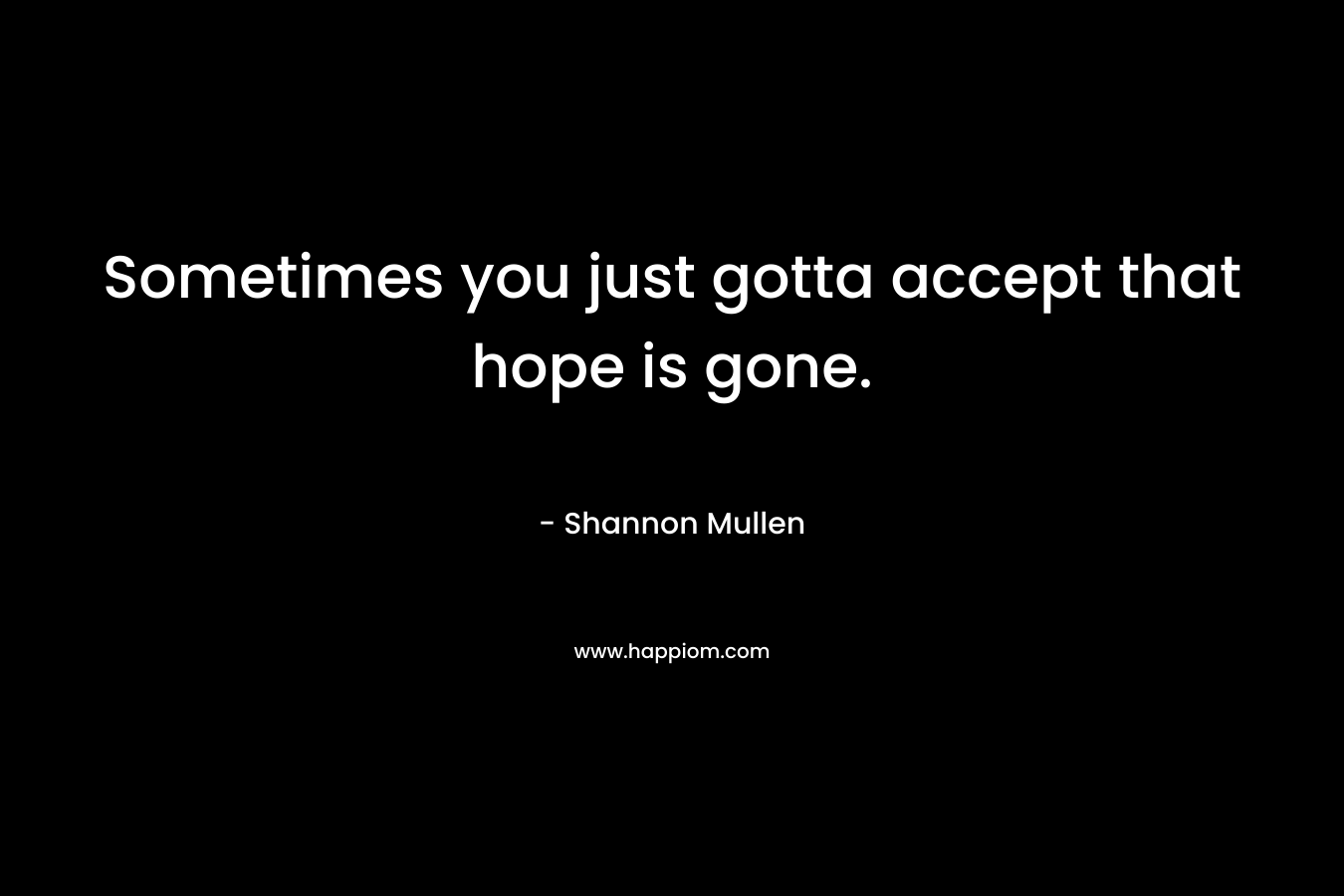Sometimes you just gotta accept that hope is gone. – Shannon  Mullen