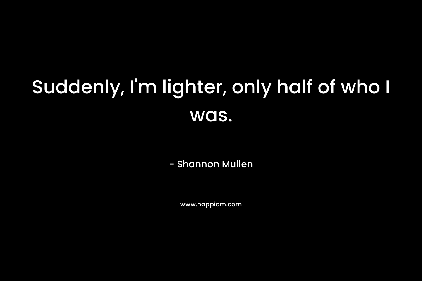 Suddenly, I’m lighter, only half of who I was. – Shannon  Mullen