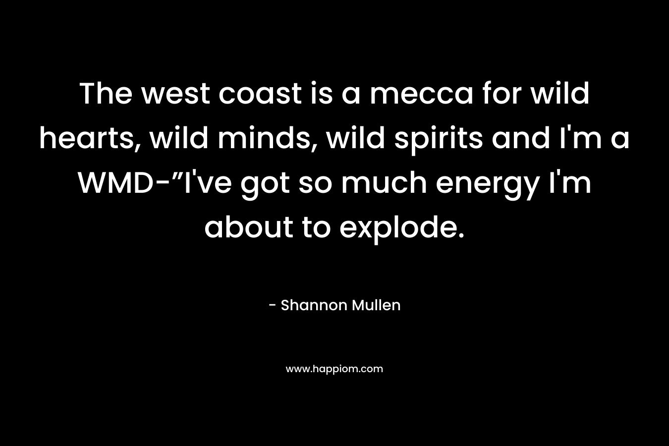 The west coast is a mecca for wild hearts, wild minds, wild spirits and I’m a WMD-”I’ve got so much energy I’m about to explode. – Shannon  Mullen