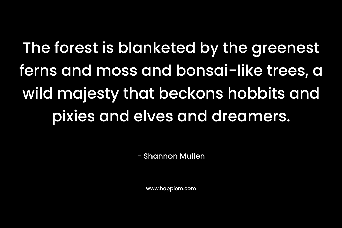 The forest is blanketed by the greenest ferns and moss and bonsai-like trees, a wild majesty that beckons hobbits and pixies and elves and dreamers. – Shannon  Mullen