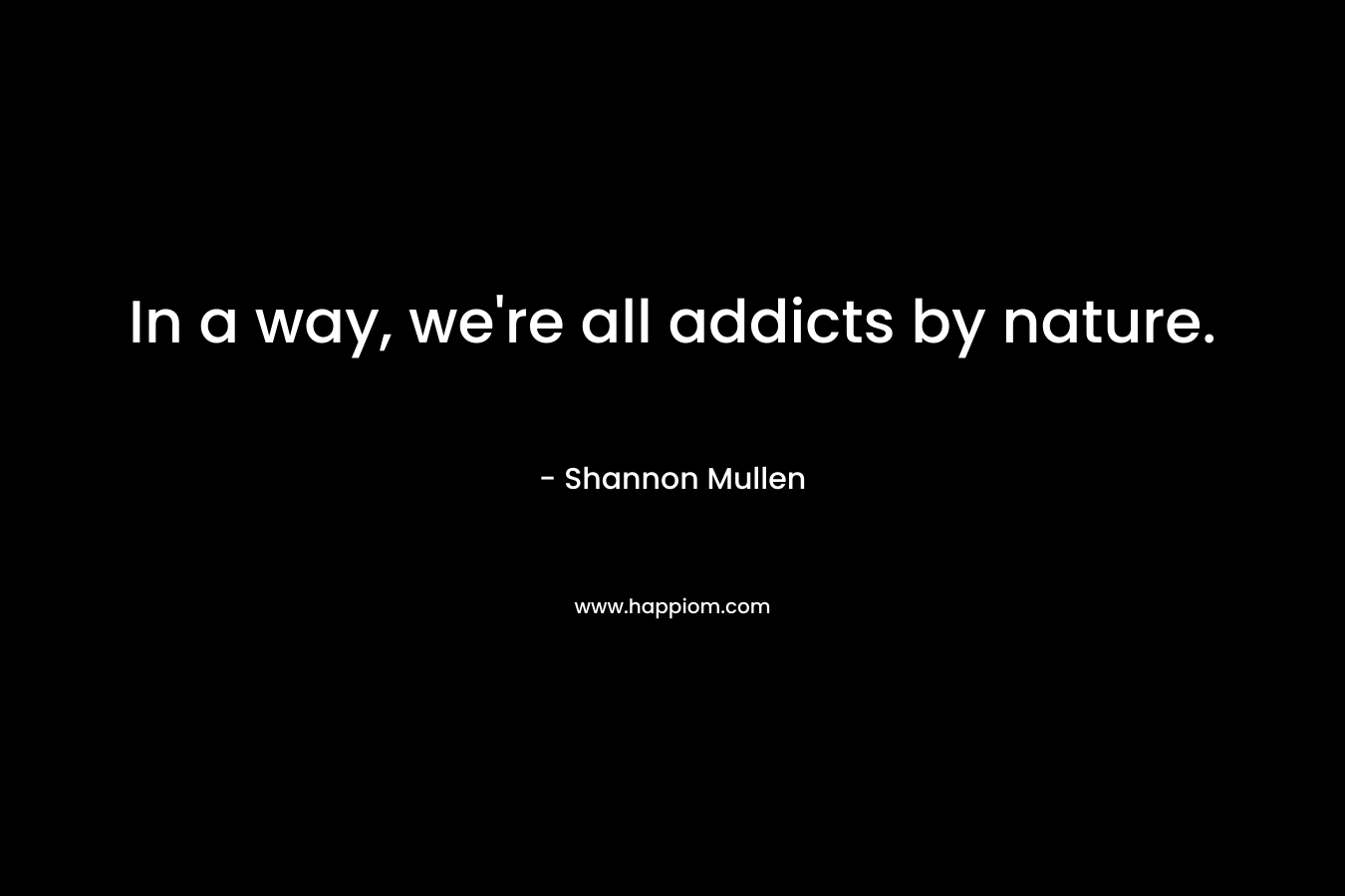 In a way, we're all addicts by nature.