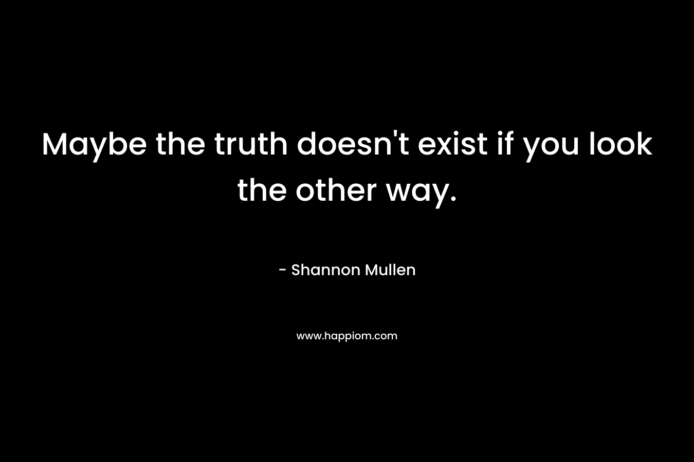 Maybe the truth doesn’t exist if you look the other way. – Shannon  Mullen