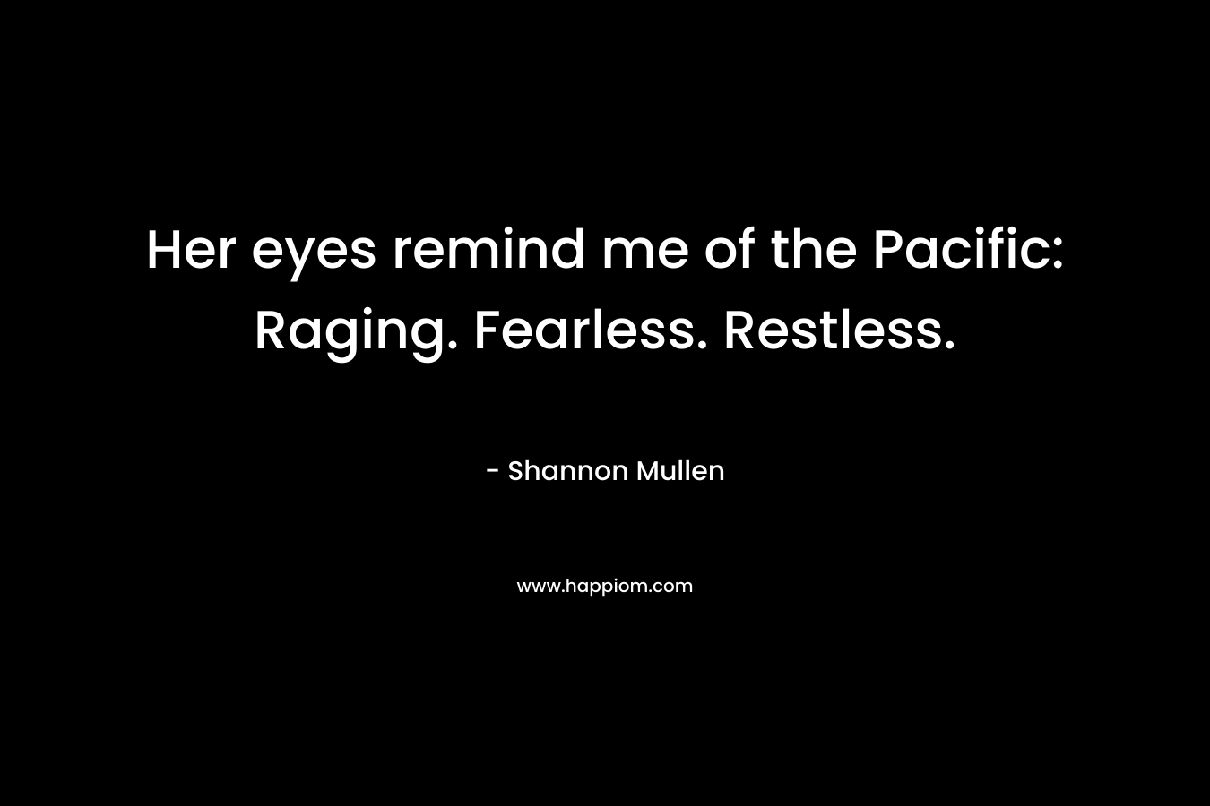 Her eyes remind me of the Pacific: Raging. Fearless. Restless. – Shannon  Mullen
