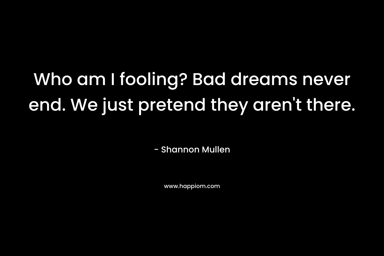 Who am I fooling? Bad dreams never end. We just pretend they aren’t there. – Shannon  Mullen