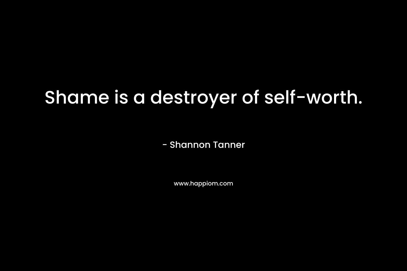 Shame is a destroyer of self-worth. – Shannon Tanner