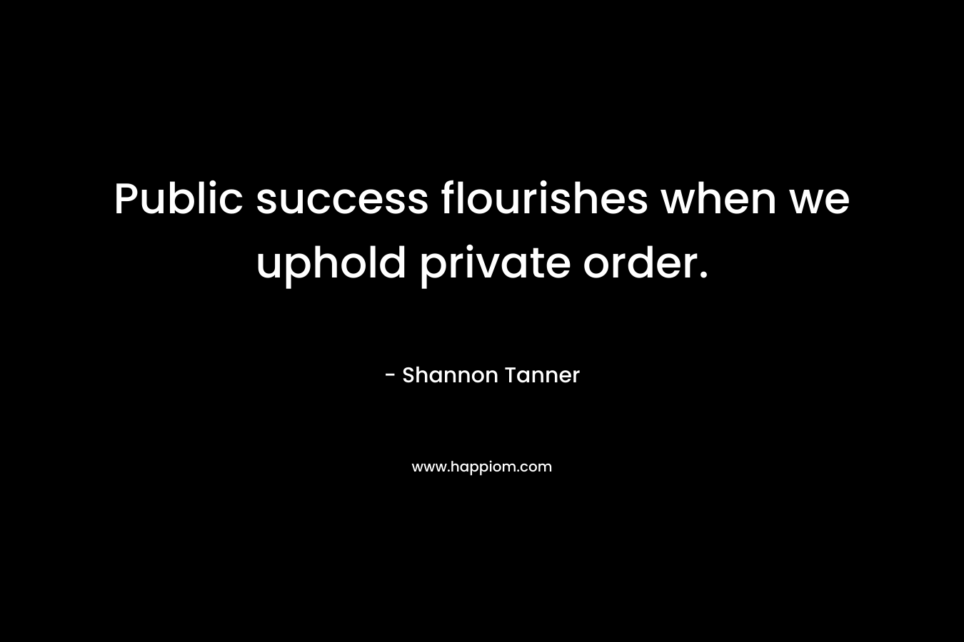 Public success flourishes when we uphold private order. – Shannon Tanner