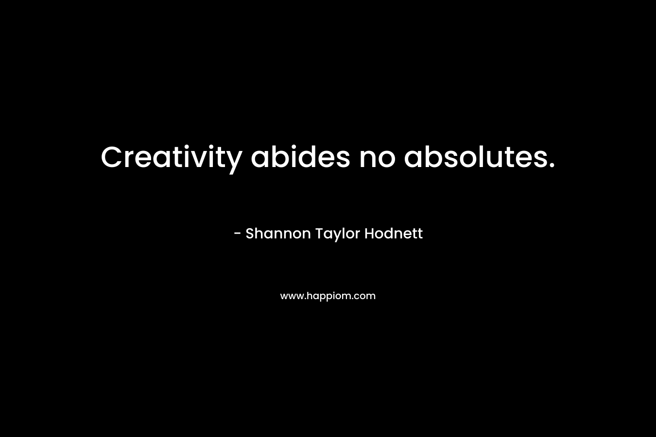 Creativity abides no absolutes.