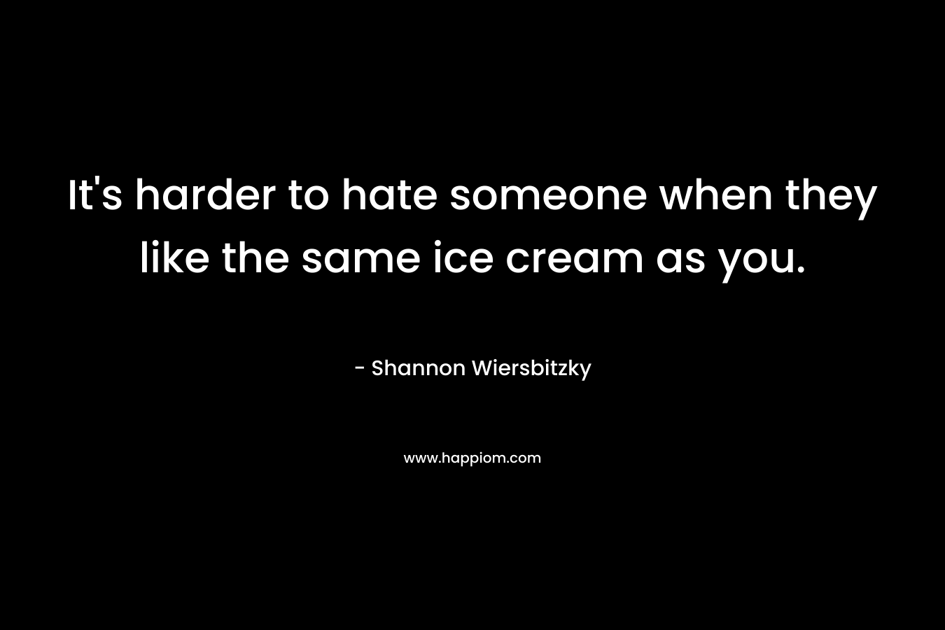 It's harder to hate someone when they like the same ice cream as you.