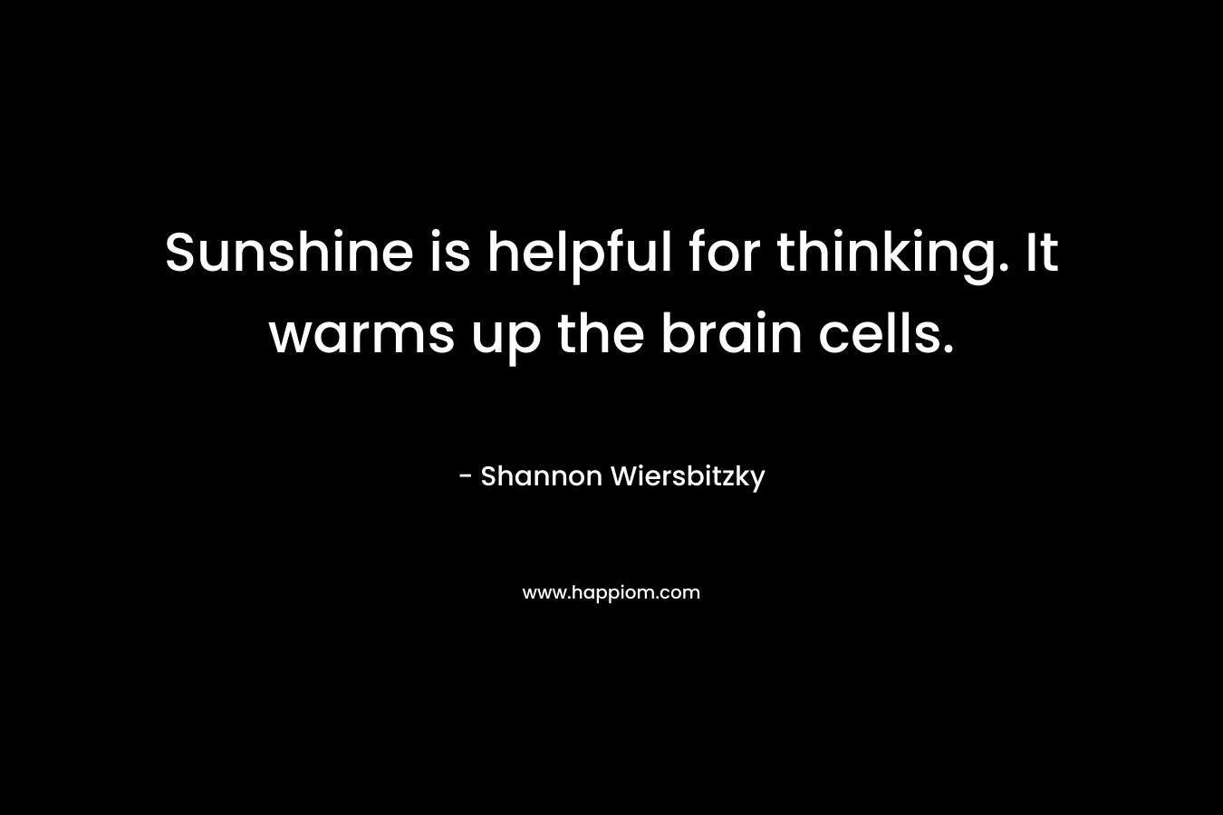Sunshine is helpful for thinking. It warms up the brain cells.
