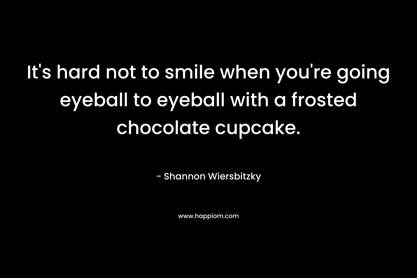 It’s hard not to smile when you’re going eyeball to eyeball with a frosted chocolate cupcake. – Shannon Wiersbitzky