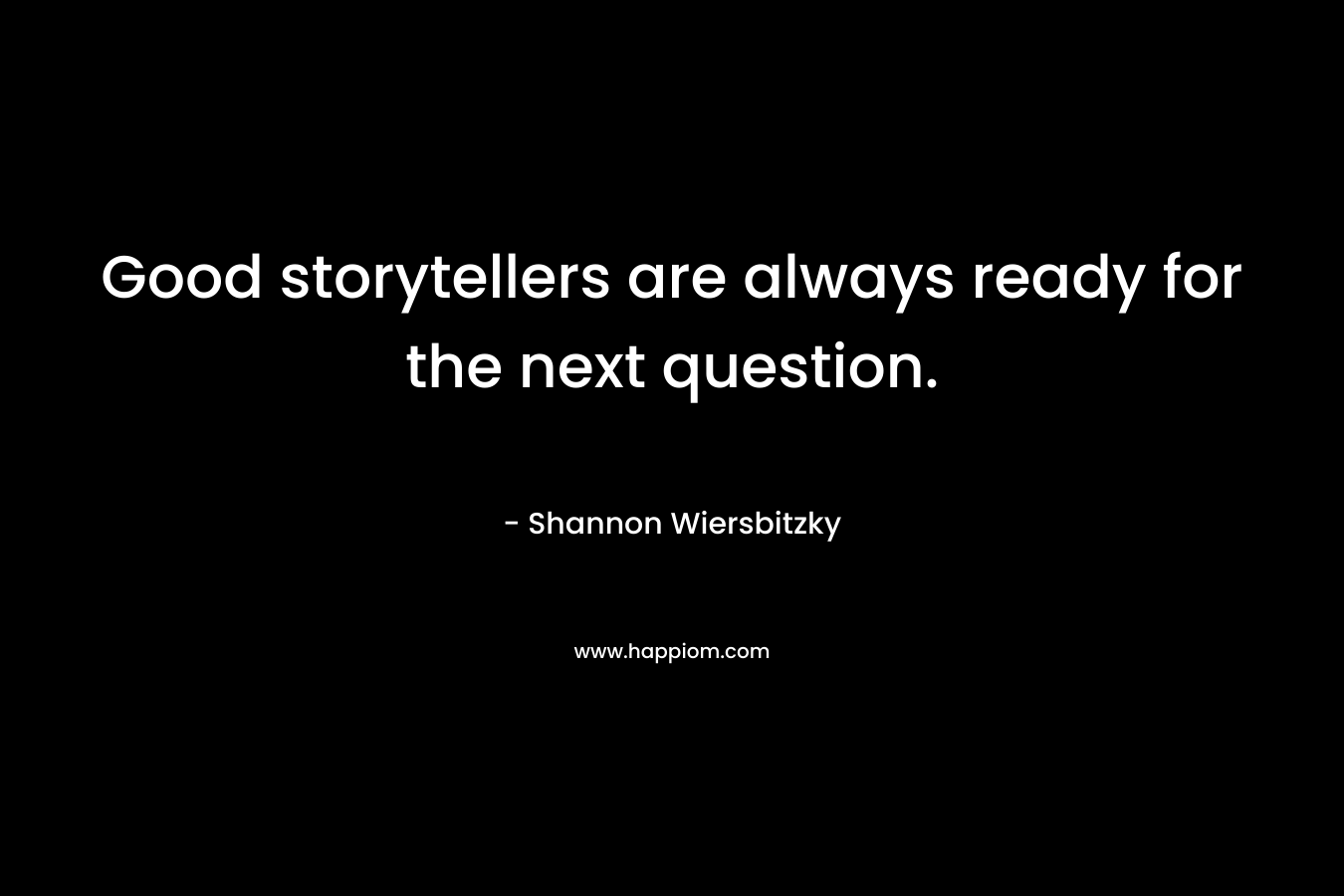 Good storytellers are always ready for the next question. – Shannon Wiersbitzky