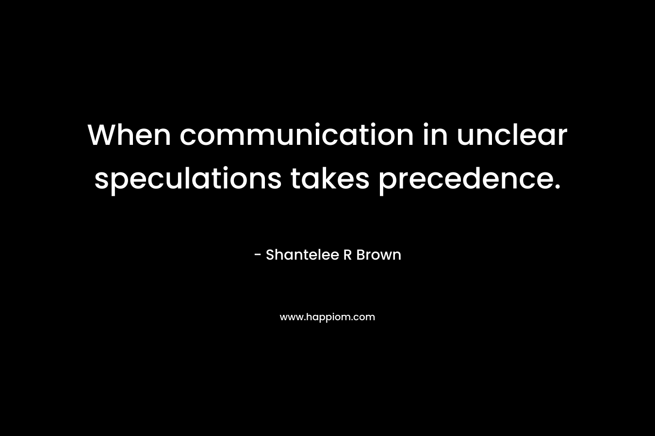 When communication in unclear speculations takes precedence. – Shantelee R Brown