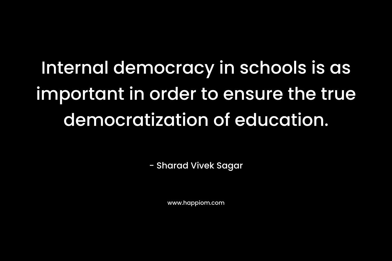 Internal democracy in schools is as important in order to ensure the true democratization of education. – Sharad Vivek Sagar