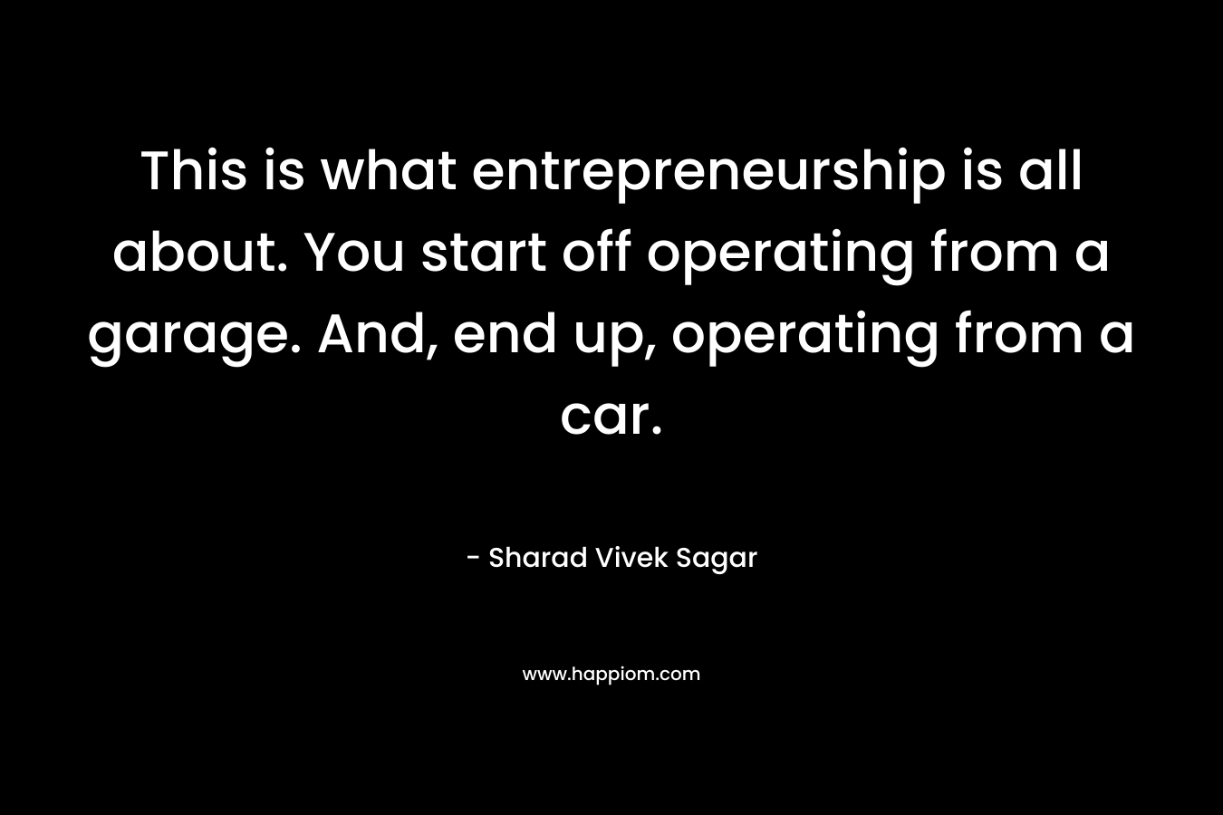This is what entrepreneurship is all about. You start off operating from a garage. And, end up, operating from a car. – Sharad Vivek Sagar