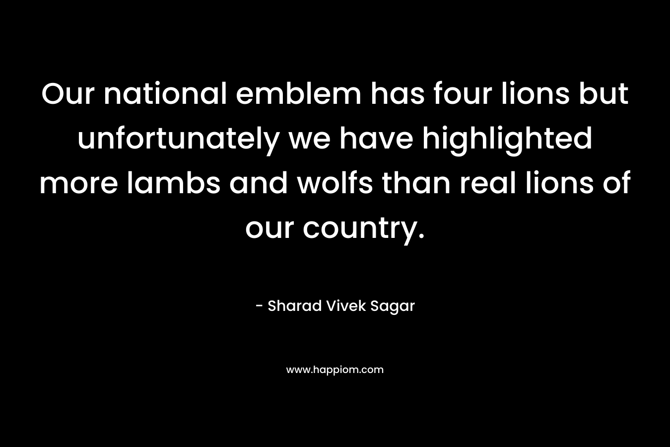 Our national emblem has four lions but unfortunately we have highlighted more lambs and wolfs than real lions of our country.
