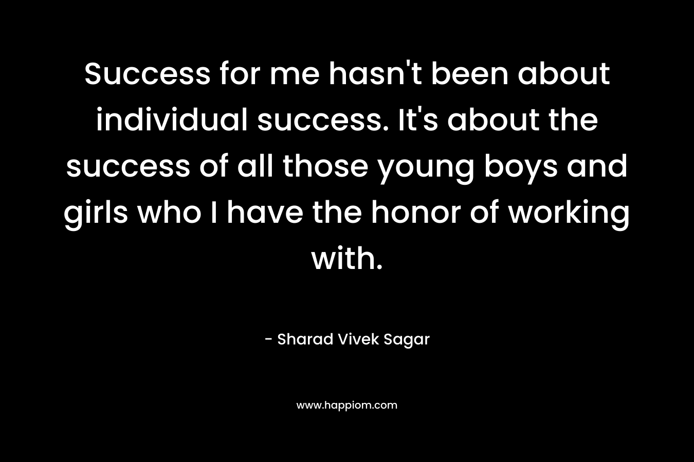 Success for me hasn't been about individual success. It's about the success of all those young boys and girls who I have the honor of working with.