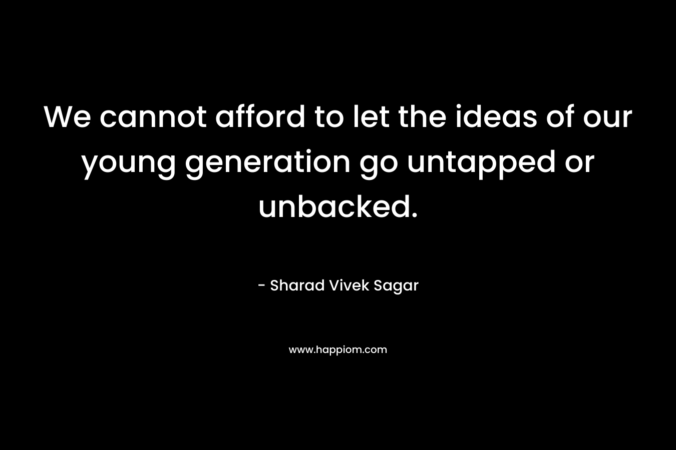 We cannot afford to let the ideas of our young generation go untapped or unbacked. – Sharad Vivek Sagar