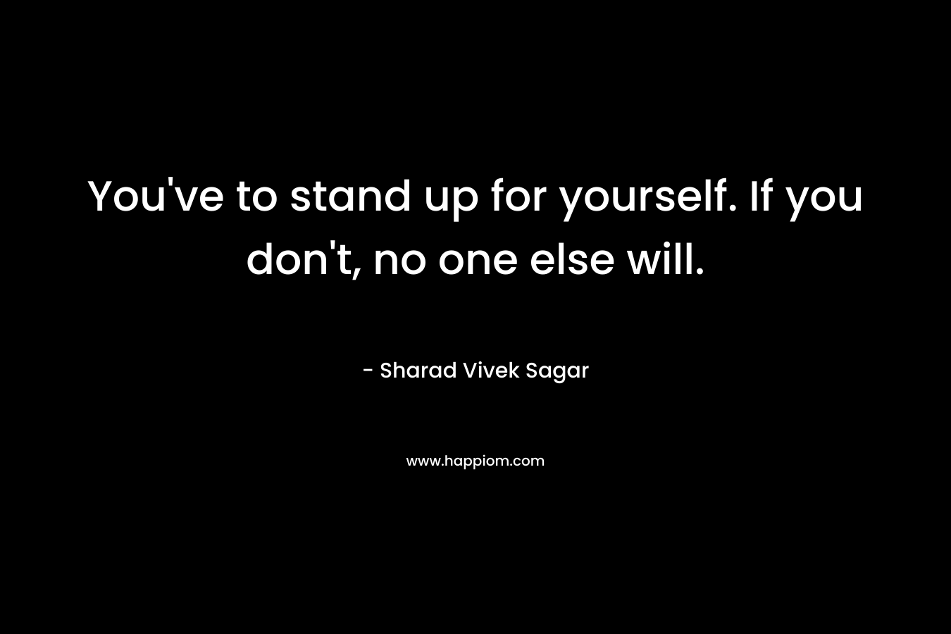 You've to stand up for yourself. If you don't, no one else will.