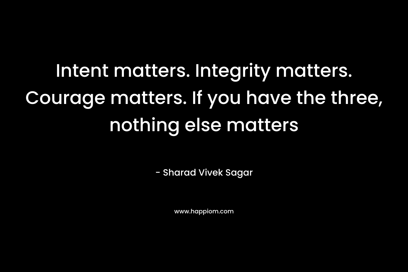 Intent matters. Integrity matters. Courage matters. If you have the three, nothing else matters
