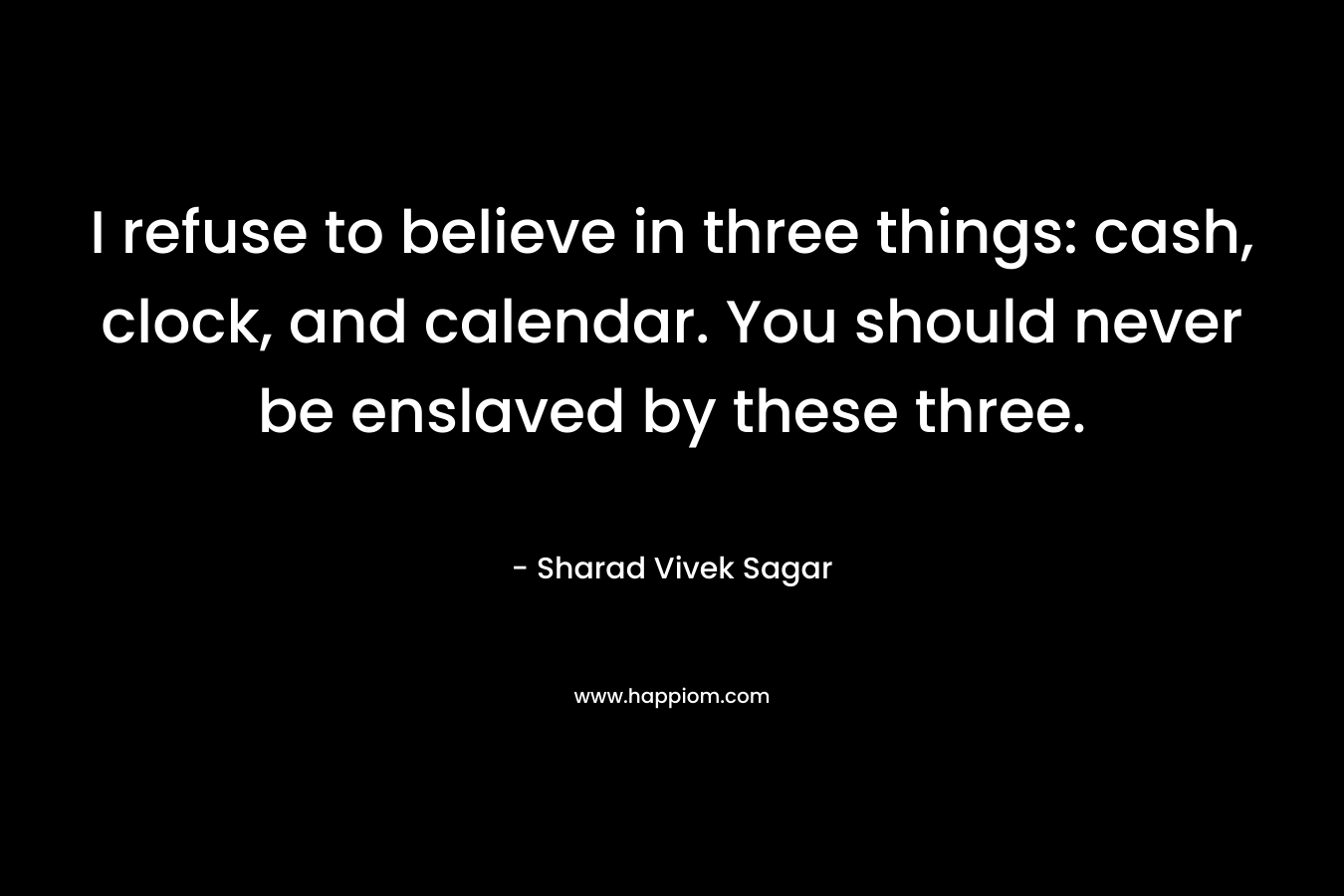 I refuse to believe in three things: cash, clock, and calendar. You should never be enslaved by these three.