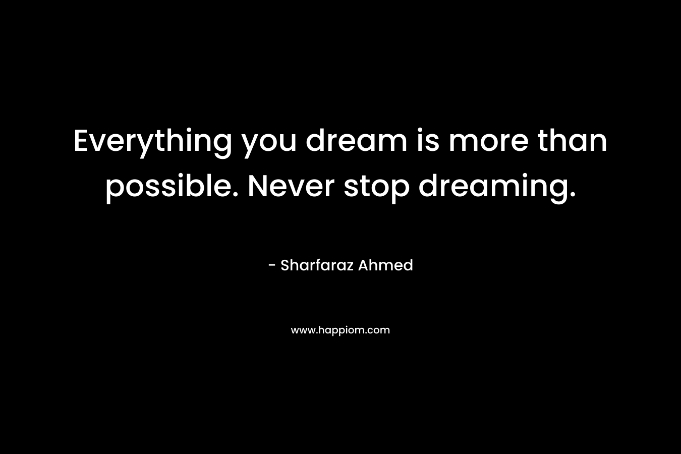 Everything you dream is more than possible. Never stop dreaming.