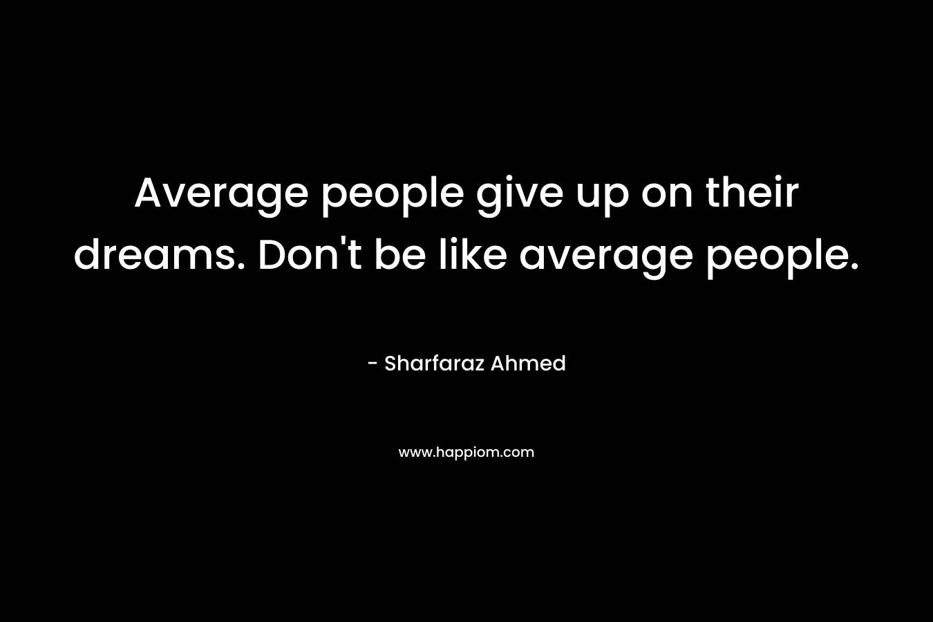 Average people give up on their dreams. Don't be like average people.