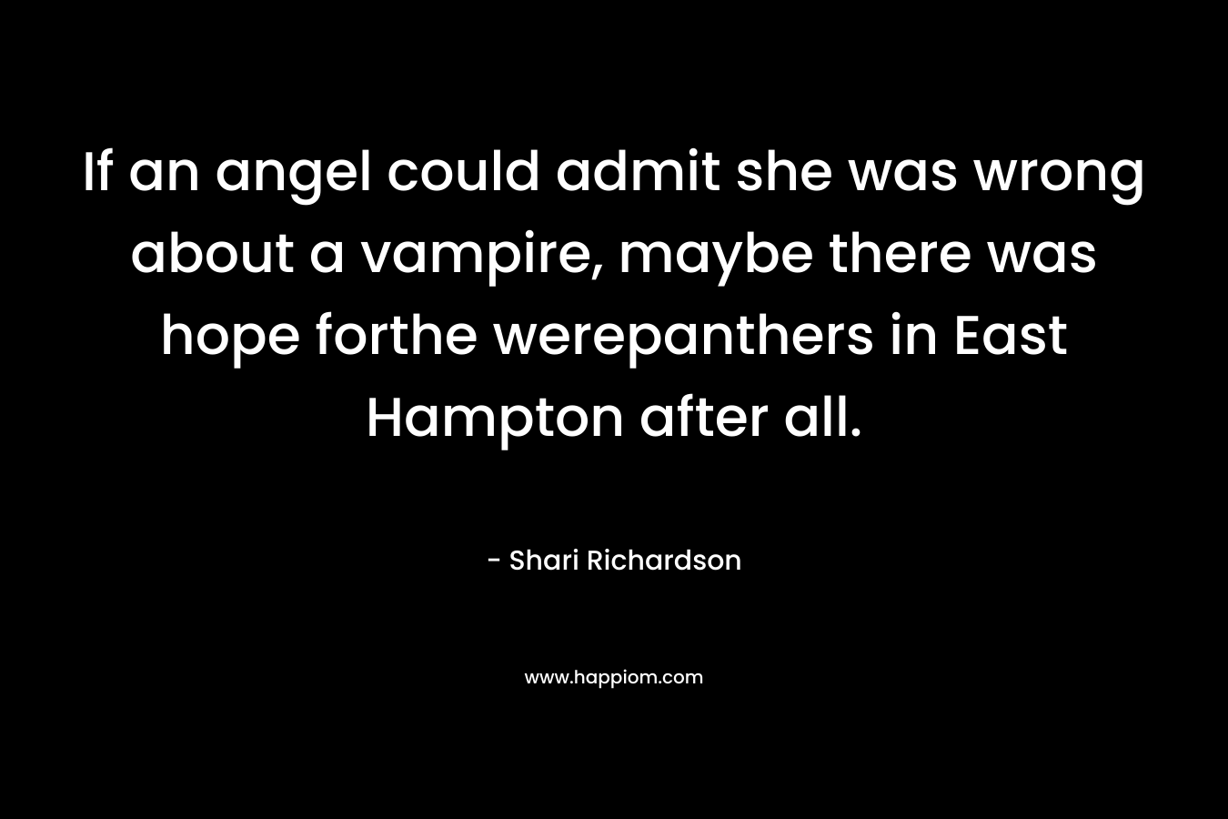 If an angel could admit she was wrong about a vampire, maybe there was hope forthe werepanthers in East Hampton after all. – Shari Richardson