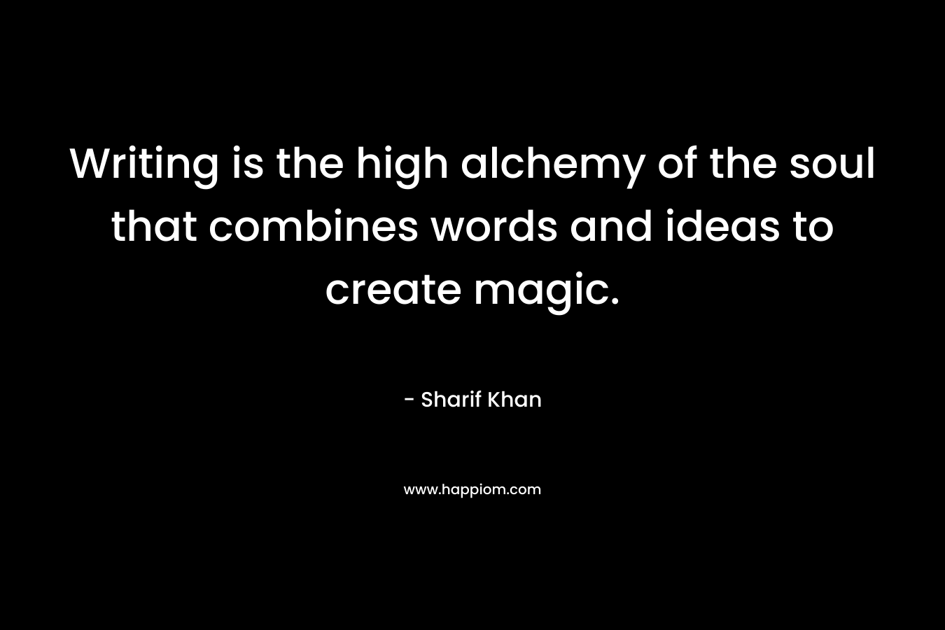 Writing is the high alchemy of the soul that combines words and ideas to create magic. – Sharif Khan