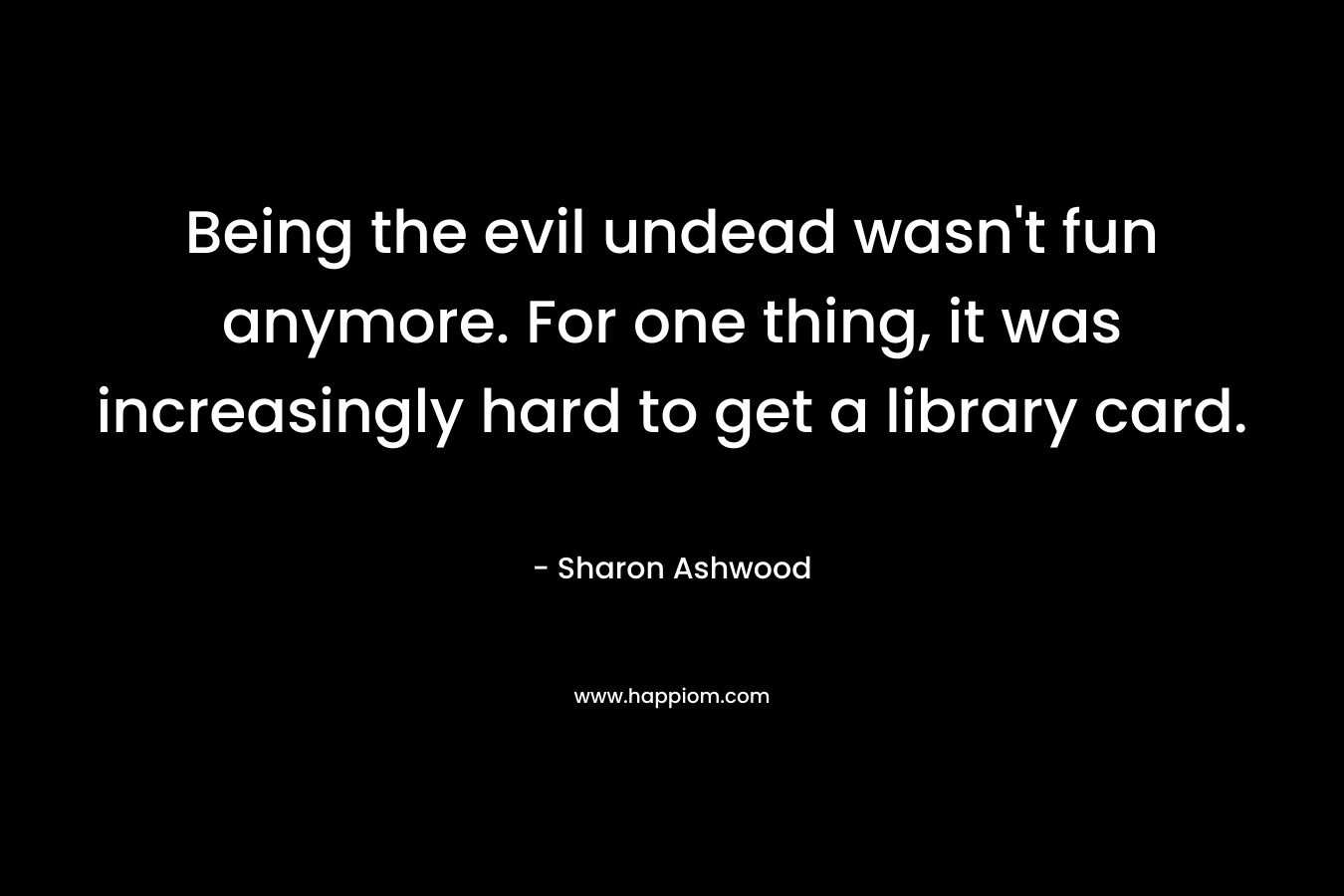 Being the evil undead wasn’t fun anymore. For one thing, it was increasingly hard to get a library card. – Sharon Ashwood