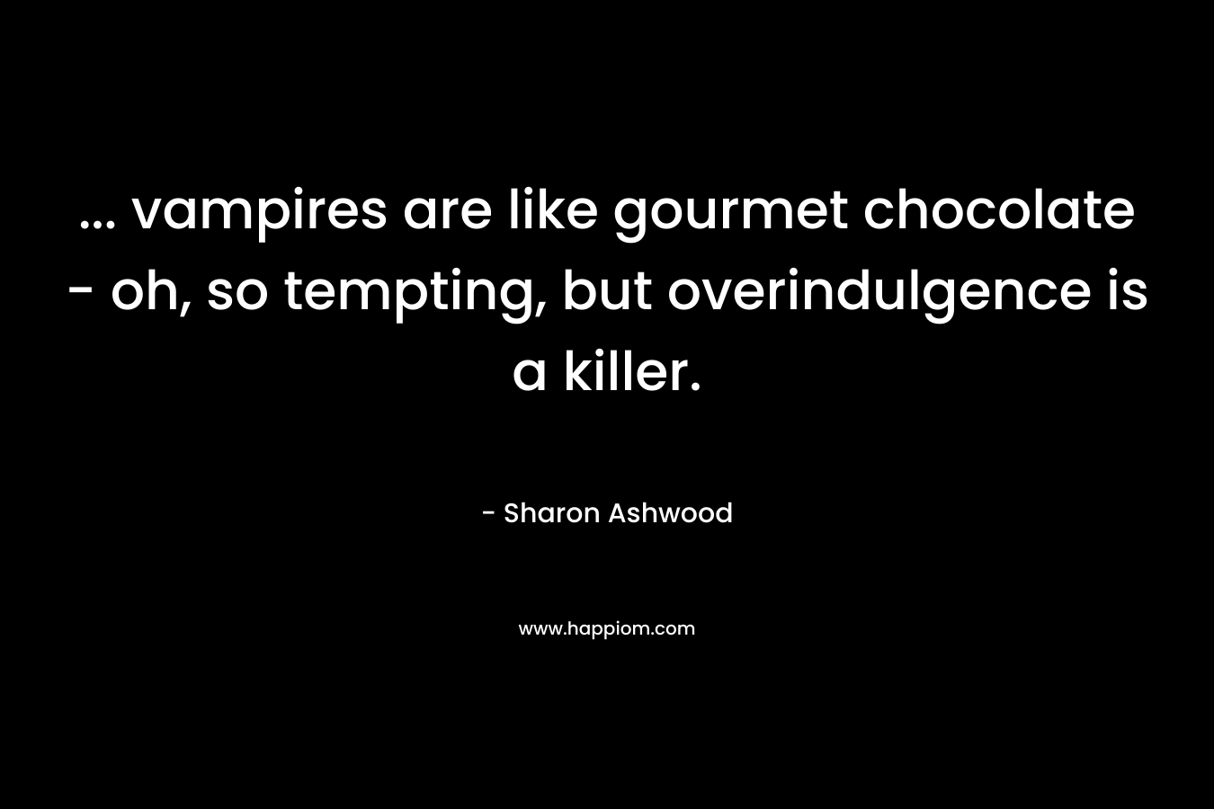 ... vampires are like gourmet chocolate - oh, so tempting, but overindulgence is a killer.