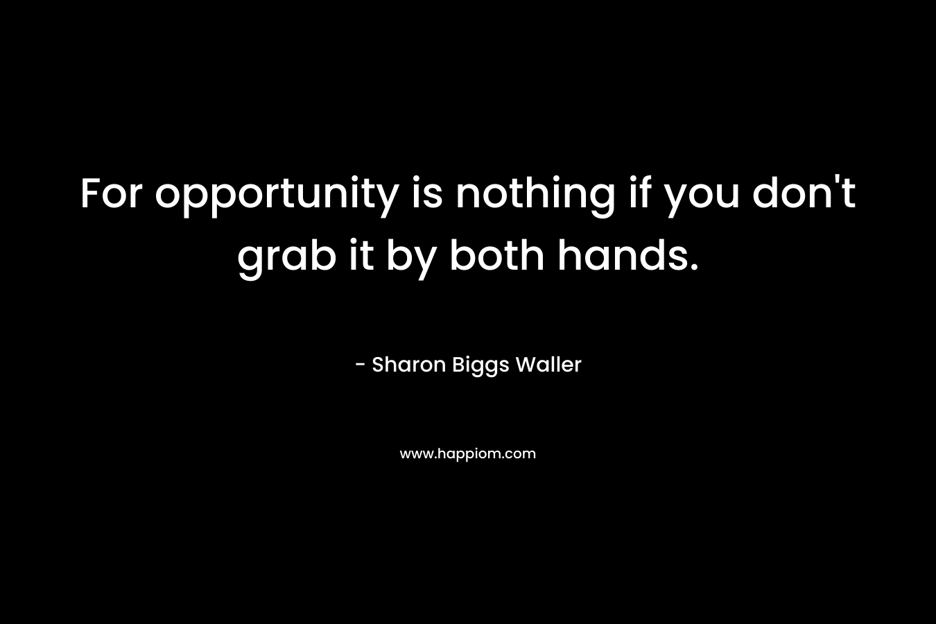 For opportunity is nothing if you don’t grab it by both hands. – Sharon Biggs Waller