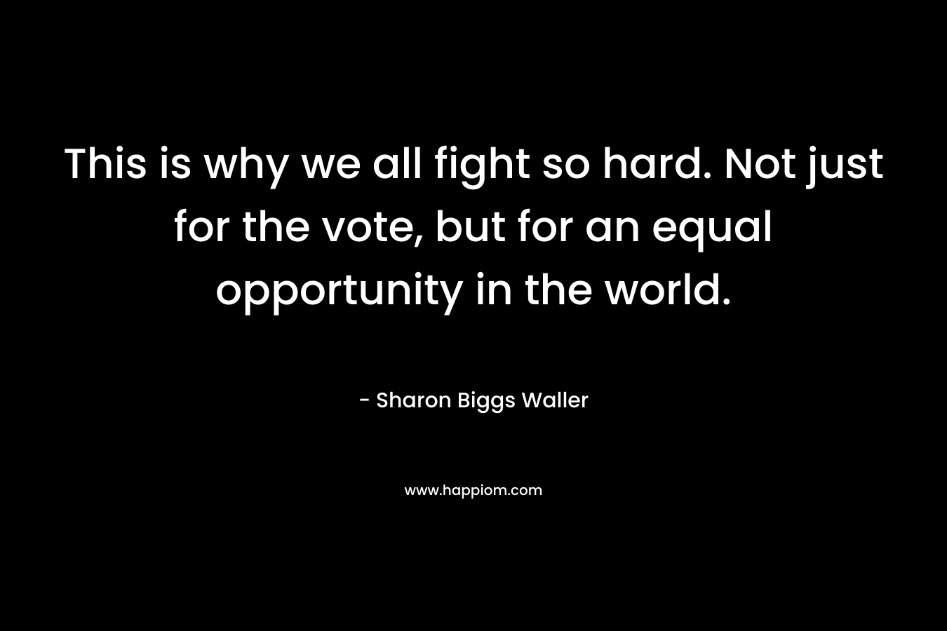 This is why we all fight so hard. Not just for the vote, but for an equal opportunity in the world. – Sharon Biggs Waller