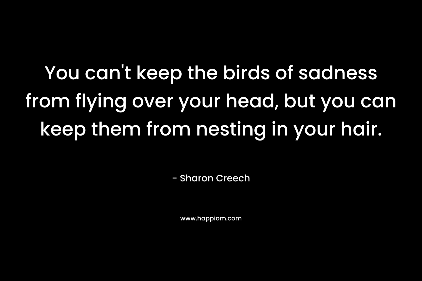 You can't keep the birds of sadness from flying over your head, but you can keep them from nesting in your hair.