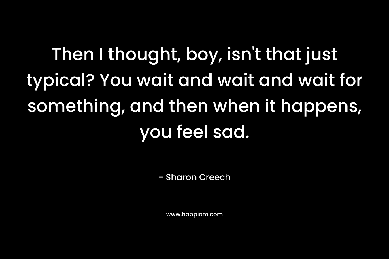 Then I thought, boy, isn't that just typical? You wait and wait and wait for something, and then when it happens, you feel sad.