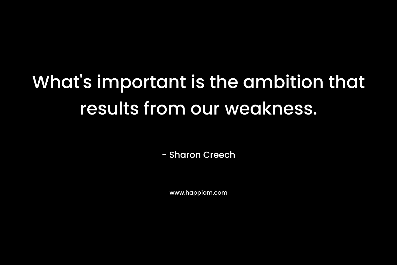What's important is the ambition that results from our weakness.