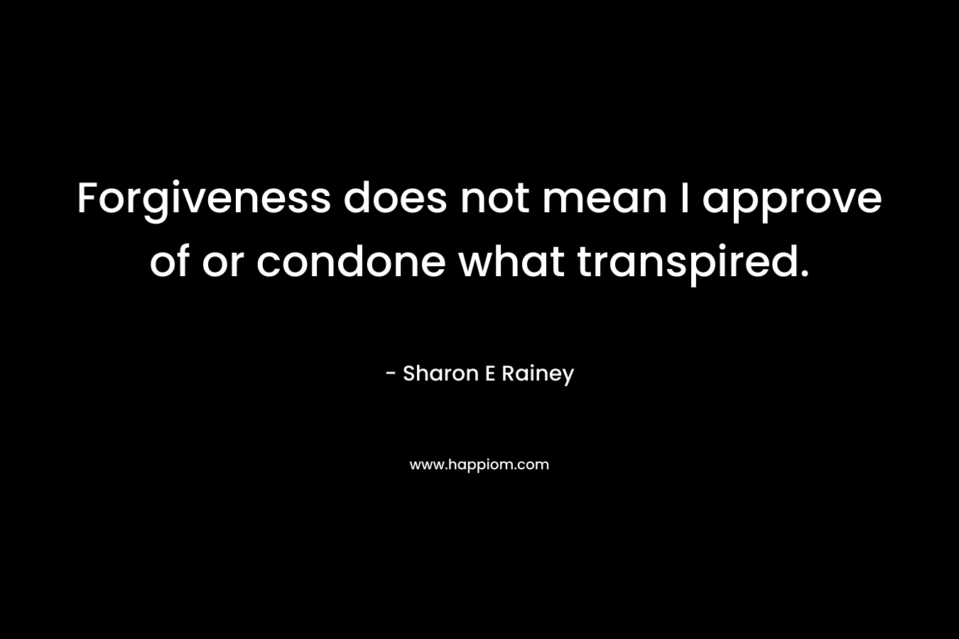 Forgiveness does not mean I approve of or condone what transpired. – Sharon E Rainey