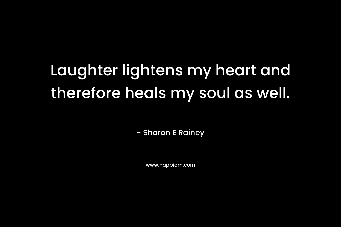 Laughter lightens my heart and therefore heals my soul as well. – Sharon E Rainey