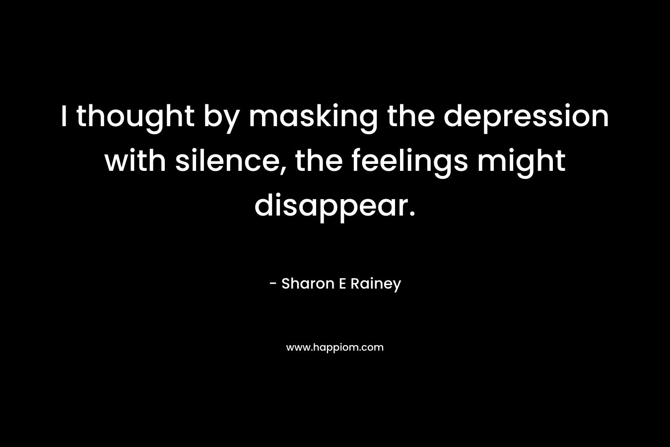 I thought by masking the depression with silence, the feelings might disappear. – Sharon E Rainey