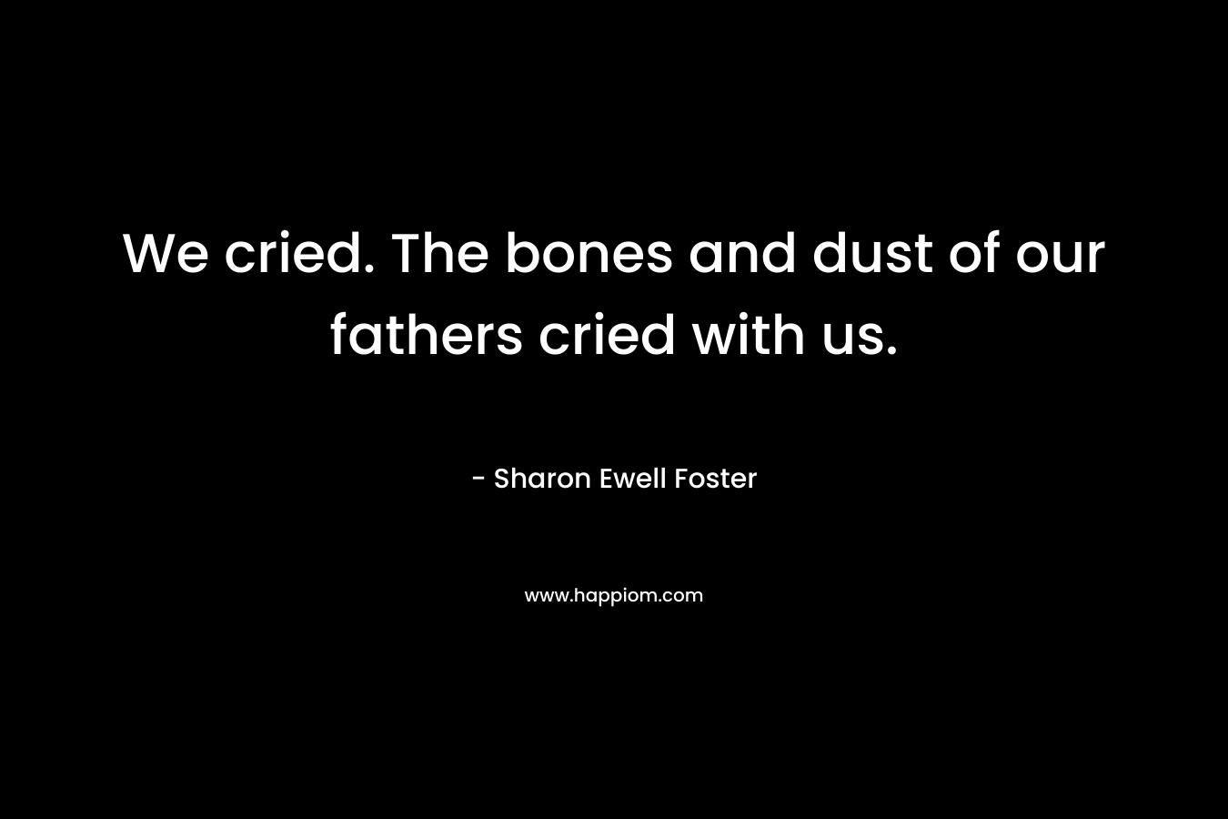 We cried. The bones and dust of our fathers cried with us.