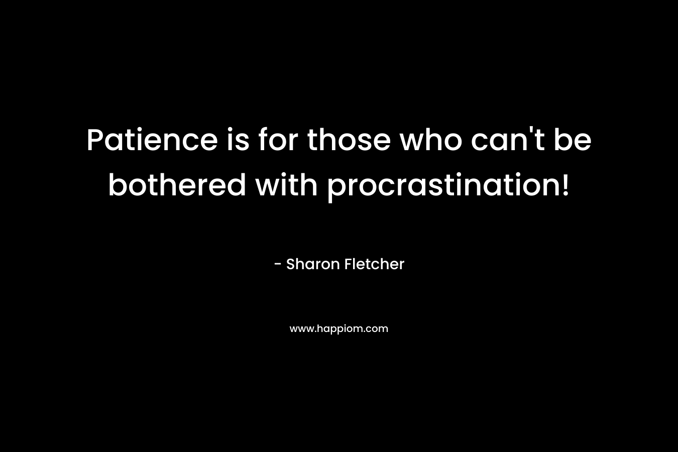 Patience is for those who can't be bothered with procrastination!