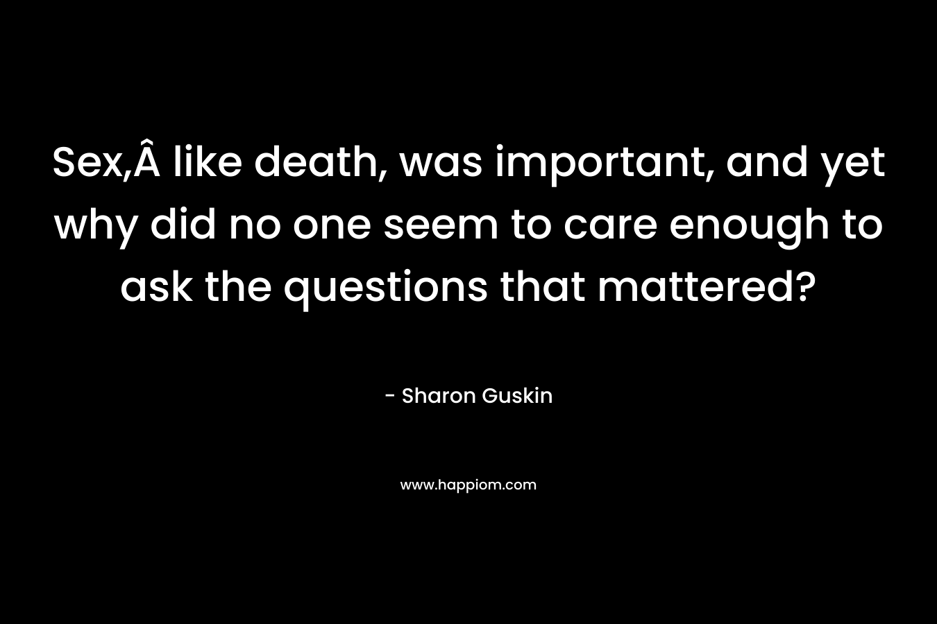 Sex,Â like death, was important, and yet why did no one seem to care enough to ask the questions that mattered? – Sharon Guskin