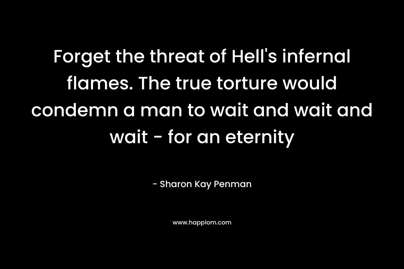 Forget the threat of Hell’s infernal flames. The true torture would condemn a man to wait and wait and wait – for an eternity – Sharon Kay Penman