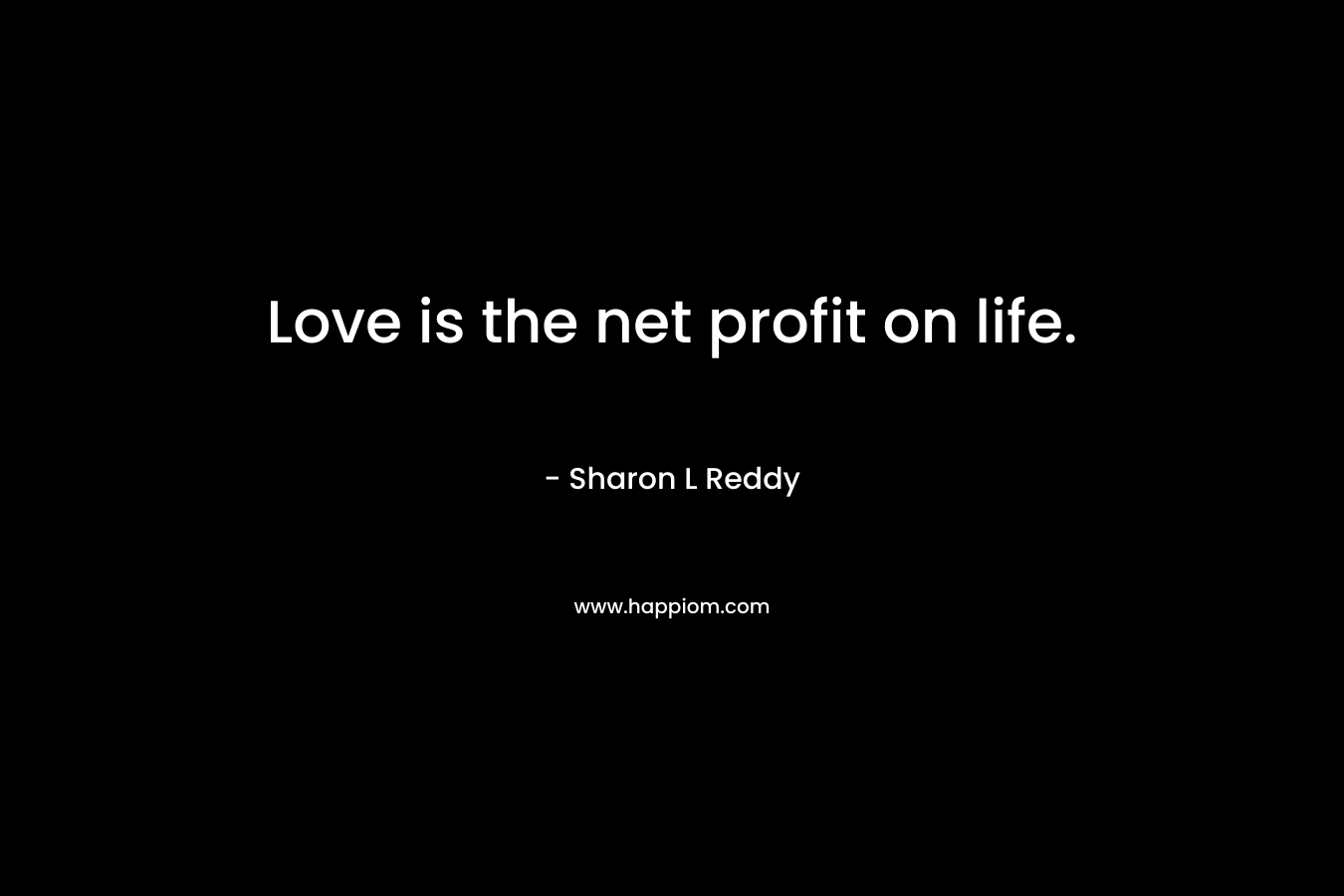 Love is the net profit on life. – Sharon L Reddy
