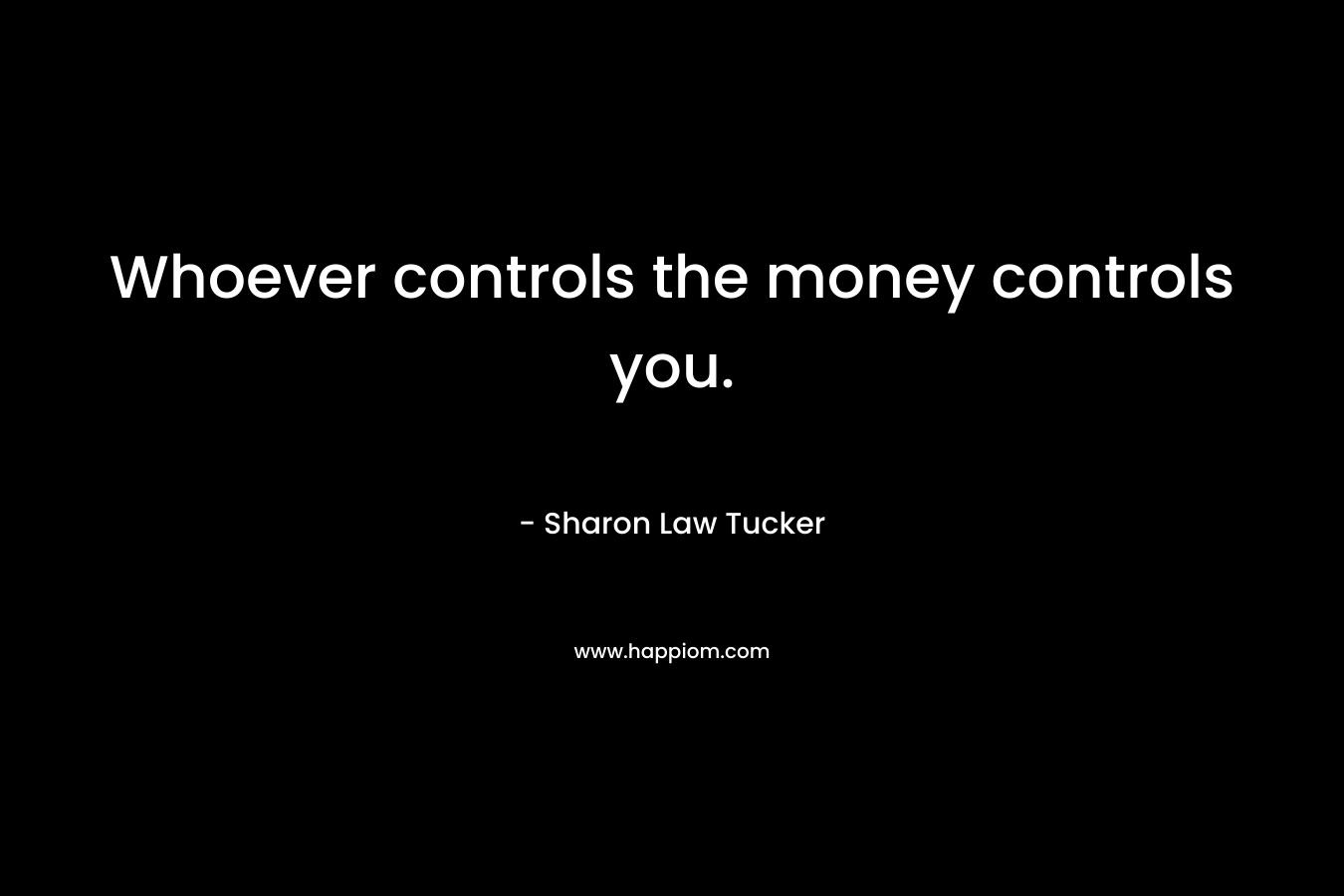 Whoever controls the money controls you.