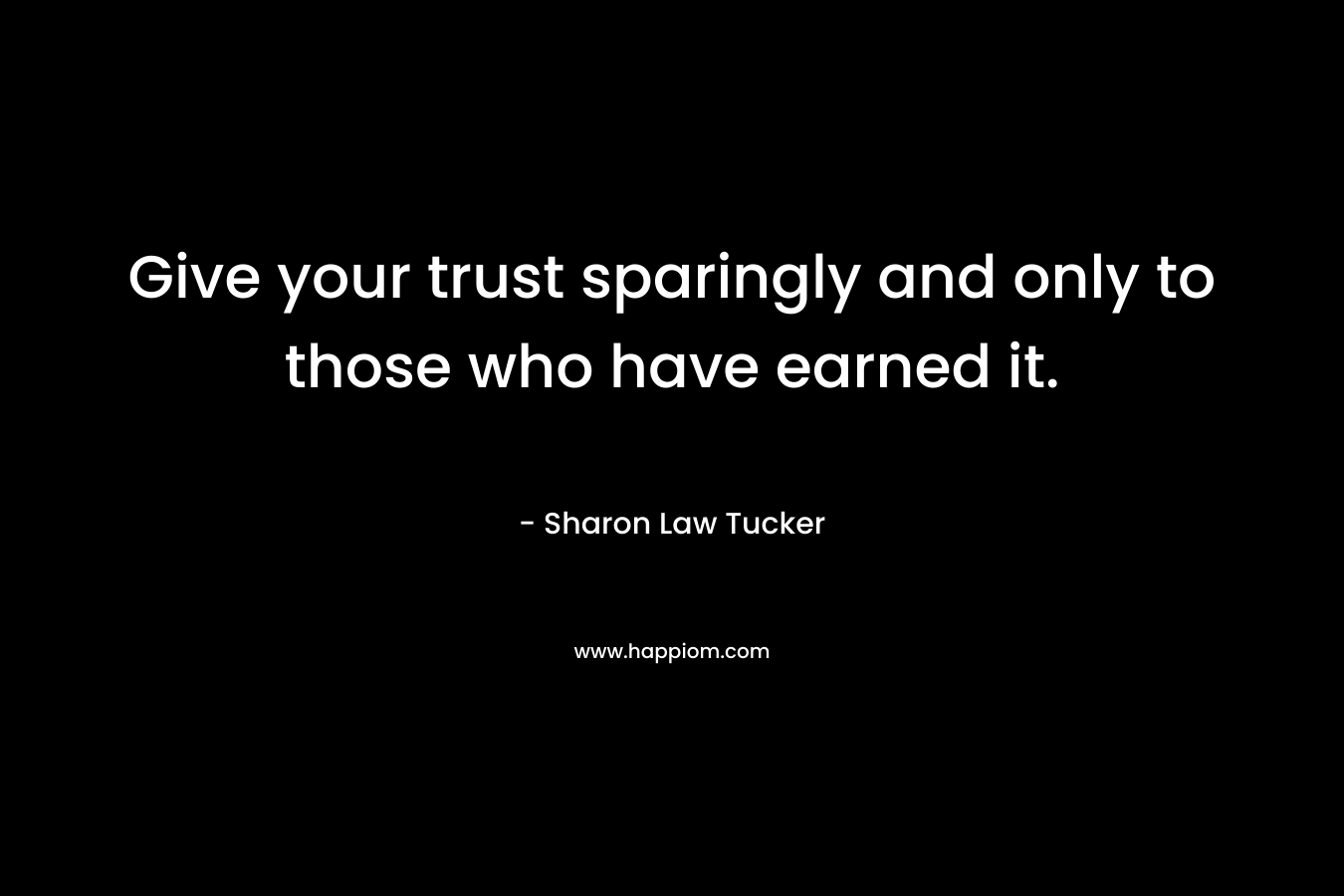 Give your trust sparingly and only to those who have earned it.